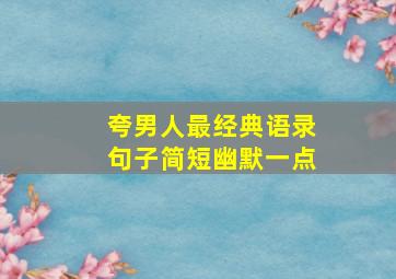 夸男人最经典语录句子简短幽默一点