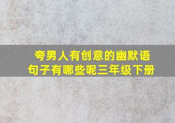 夸男人有创意的幽默语句子有哪些呢三年级下册