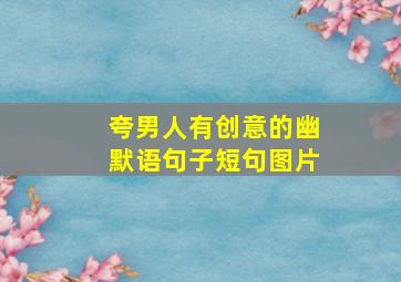 夸男人有创意的幽默语句子短句图片