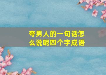 夸男人的一句话怎么说呢四个字成语