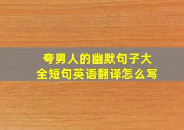 夸男人的幽默句子大全短句英语翻译怎么写