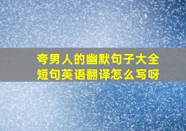 夸男人的幽默句子大全短句英语翻译怎么写呀