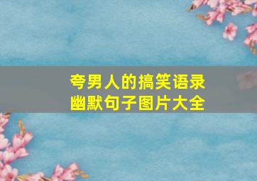 夸男人的搞笑语录幽默句子图片大全