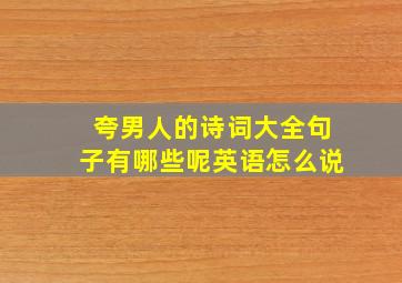 夸男人的诗词大全句子有哪些呢英语怎么说