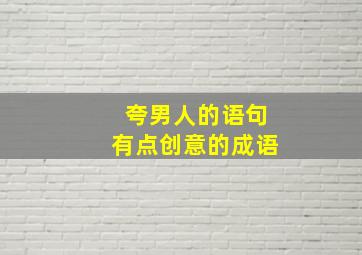 夸男人的语句有点创意的成语