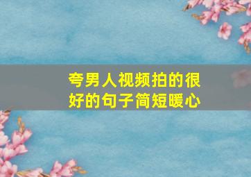 夸男人视频拍的很好的句子简短暖心