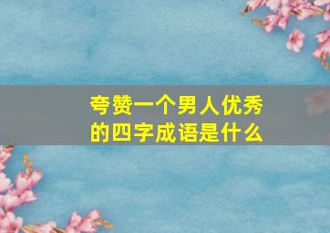 夸赞一个男人优秀的四字成语是什么