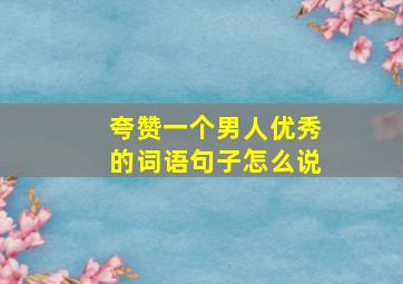 夸赞一个男人优秀的词语句子怎么说