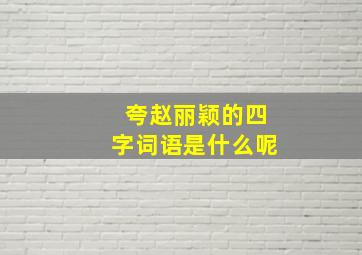 夸赵丽颖的四字词语是什么呢