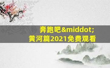 奔跑吧·黄河篇2021免费观看