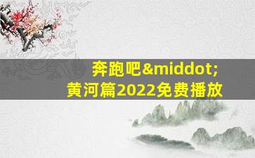 奔跑吧·黄河篇2022免费播放