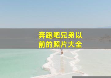 奔跑吧兄弟以前的照片大全