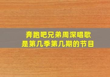 奔跑吧兄弟周深唱歌是第几季第几期的节目