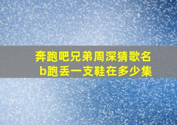 奔跑吧兄弟周深猜歌名b跑丢一支鞋在多少集