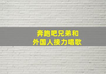 奔跑吧兄弟和外国人接力唱歌