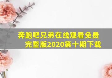 奔跑吧兄弟在线观看免费完整版2020第十期下载