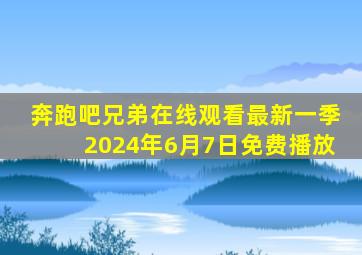 奔跑吧兄弟在线观看最新一季2024年6月7日免费播放