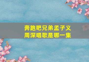 奔跑吧兄弟孟子义周深唱歌是哪一集