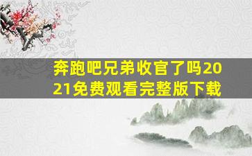 奔跑吧兄弟收官了吗2021免费观看完整版下载