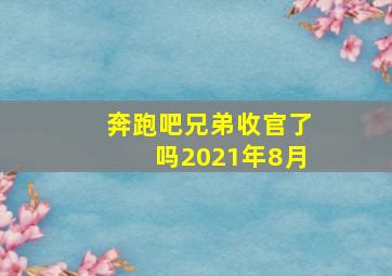 奔跑吧兄弟收官了吗2021年8月