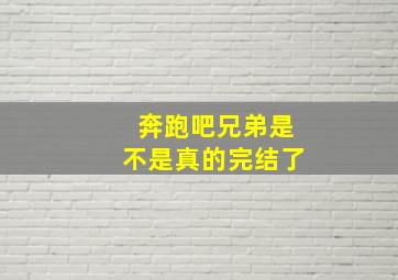 奔跑吧兄弟是不是真的完结了