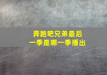 奔跑吧兄弟最后一季是哪一季播出