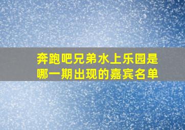 奔跑吧兄弟水上乐园是哪一期出现的嘉宾名单