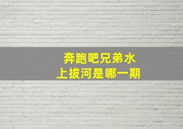 奔跑吧兄弟水上拔河是哪一期