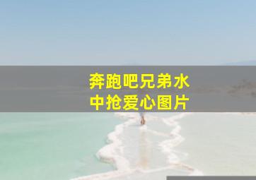 奔跑吧兄弟水中抢爱心图片