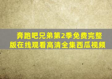 奔跑吧兄弟第2季免费完整版在线观看高清全集西瓜视频