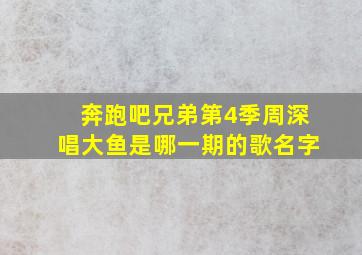 奔跑吧兄弟第4季周深唱大鱼是哪一期的歌名字