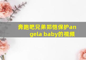 奔跑吧兄弟郑恺保护angela baby的视频