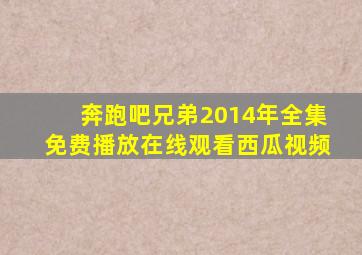 奔跑吧兄弟2014年全集免费播放在线观看西瓜视频