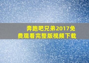 奔跑吧兄弟2017免费观看完整版视频下载