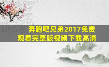 奔跑吧兄弟2017免费观看完整版视频下载高清