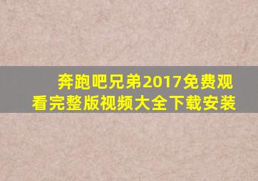 奔跑吧兄弟2017免费观看完整版视频大全下载安装