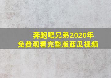 奔跑吧兄弟2020年免费观看完整版西瓜视频