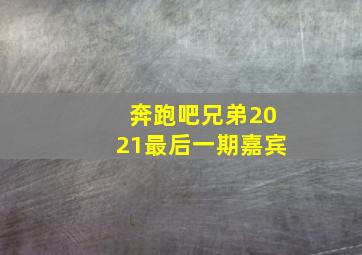 奔跑吧兄弟2021最后一期嘉宾