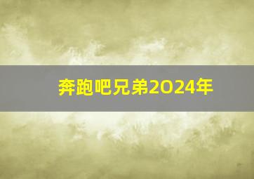 奔跑吧兄弟2O24年