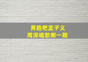 奔跑吧孟子义周深唱歌哪一期