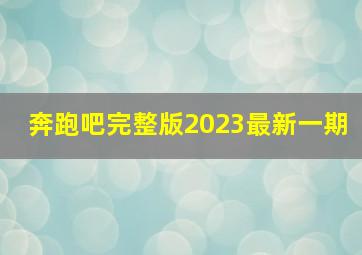 奔跑吧完整版2023最新一期