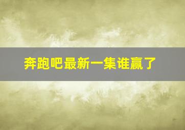 奔跑吧最新一集谁赢了