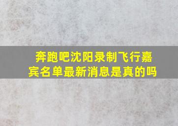 奔跑吧沈阳录制飞行嘉宾名单最新消息是真的吗