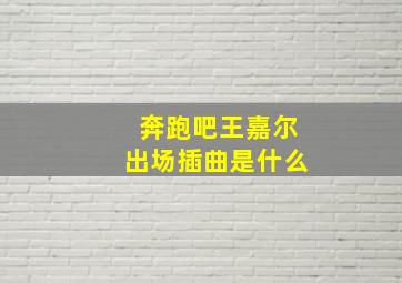 奔跑吧王嘉尔出场插曲是什么