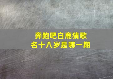 奔跑吧白鹿猜歌名十八岁是哪一期