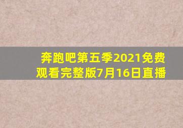 奔跑吧第五季2021免费观看完整版7月16日直播