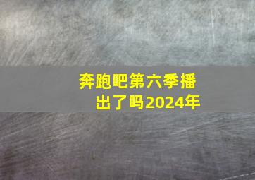 奔跑吧第六季播出了吗2024年