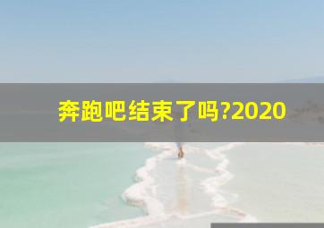 奔跑吧结束了吗?2020