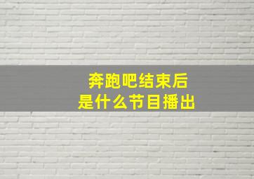 奔跑吧结束后是什么节目播出