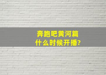 奔跑吧黄河篇什么时候开播?